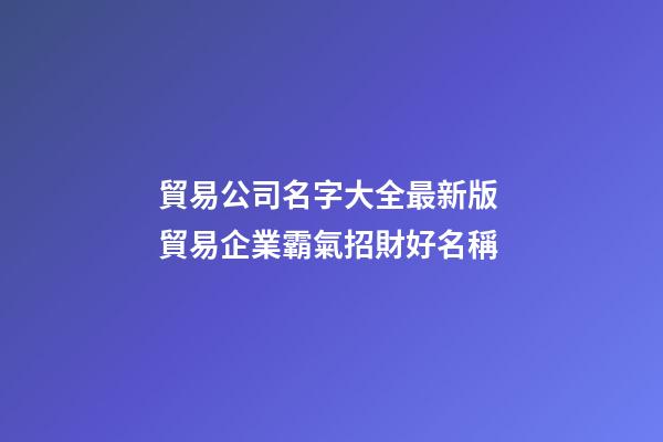 貿易公司名字大全最新版 貿易企業霸氣招財好名稱-第1張-公司起名-玄機派
